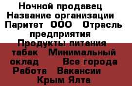 Ночной продавец › Название организации ­ Паритет, ООО › Отрасль предприятия ­ Продукты питания, табак › Минимальный оклад ­ 1 - Все города Работа » Вакансии   . Крым,Ялта